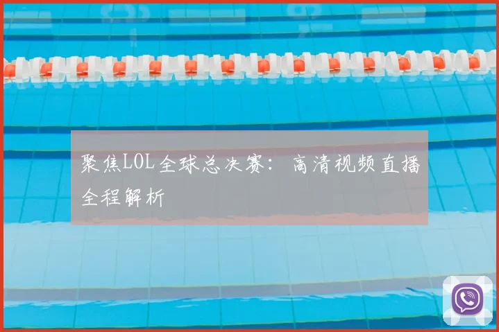 聚焦LOL全球总决赛:高清视频直播全程解析