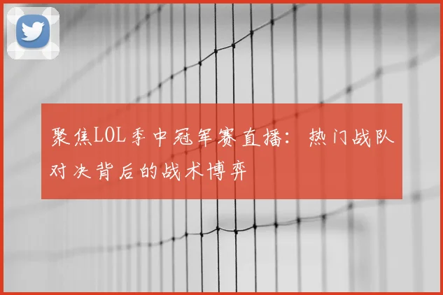 聚焦LOL季中冠军赛直播:热门战队对决背后的战术博弈