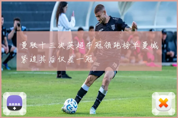 曼联十三次英超夺冠领跑榜单曼城紧追其后仅差一冠