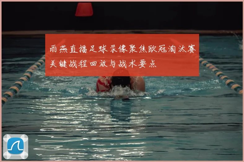 雨燕直播足球录像聚焦欧冠淘汰赛关键战程回放与战术要点