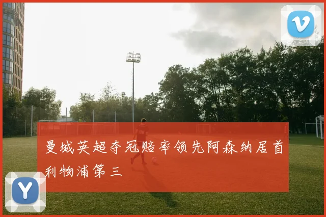 曼城英超夺冠赔率领先阿森纳居首利物浦第三