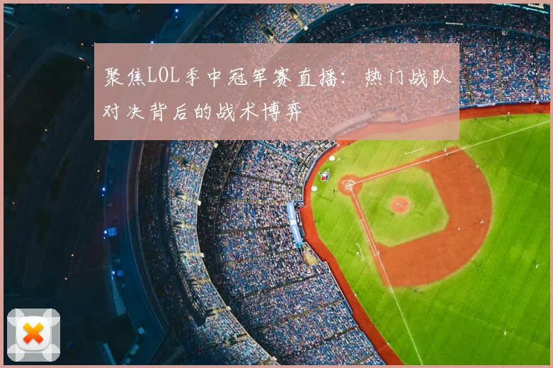 聚焦LOL季中冠军赛直播:热门战队对决背后的战术博弈