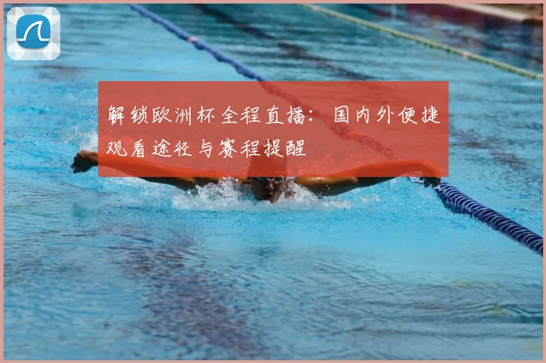 解锁欧洲杯全程直播：国内外便捷观看途径与赛程提醒