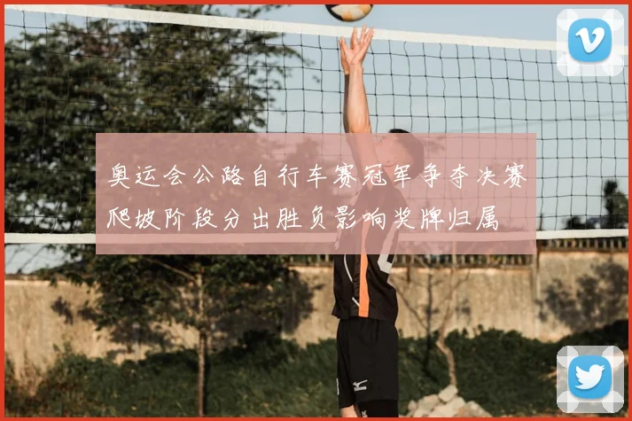 奥运会公路自行车赛冠军争夺决赛爬坡阶段分出胜负影响奖牌归属