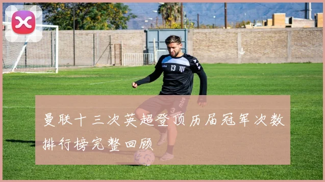 曼联十三次英超登顶历届冠军次数排行榜完整回顾