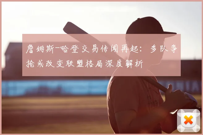 詹姆斯-哈登交易传闻再起:多队争抢或改变联盟格局深度解析