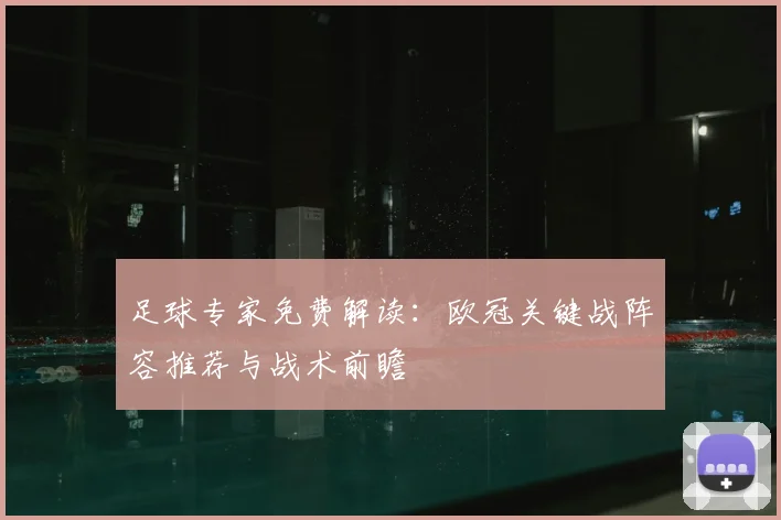 足球专家免费解读:欧冠关键战阵容推荐与战术前瞻