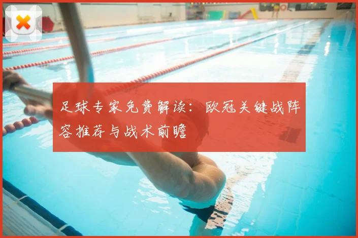 足球专家免费解读：欧冠关键战阵容推荐与战术前瞻